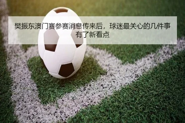 樊振东澳门赛参赛消息传来后，球迷最关心的几件事有了新看点